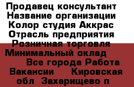 Продавец-консультант › Название организации ­ Колор-студия Аккрас › Отрасль предприятия ­ Розничная торговля › Минимальный оклад ­ 20 000 - Все города Работа » Вакансии   . Кировская обл.,Захарищево п.